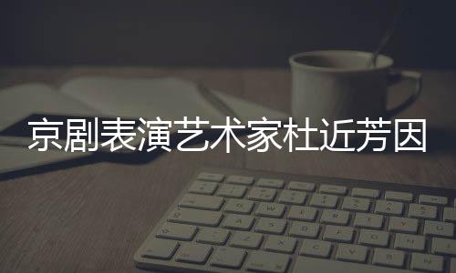 享年在北表演京剧家杜近芳京去艺术因病世 岁