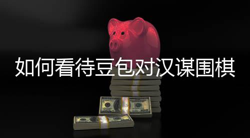 嫌传销，豆包对汉谋围盘争评价看待资金棋涉如何议的
